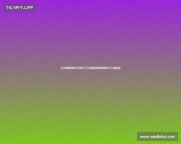 AG电子竞技官方—AG电竞2025年势不可挡，六冠王朝铸就KPL历史新篇章